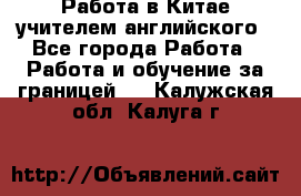 Работа в Китае учителем английского - Все города Работа » Работа и обучение за границей   . Калужская обл.,Калуга г.